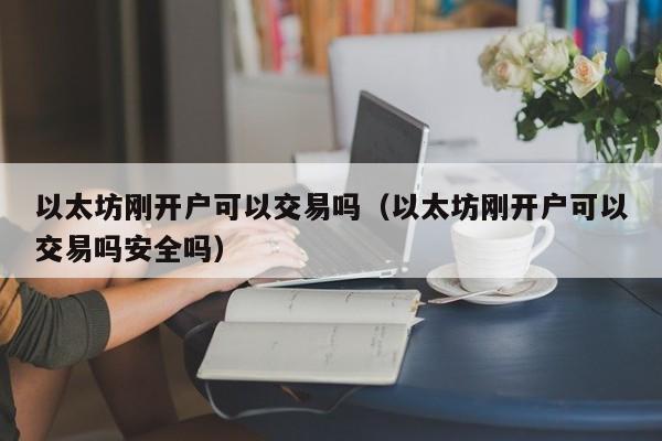 以太坊刚开户可以交易吗(以太坊刚开户可以交易吗安全吗)
