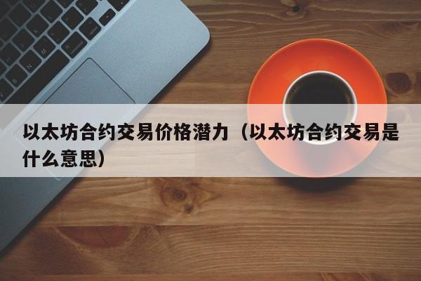 以太坊合约交易价格潜力(以太坊合约交易是什么意思)