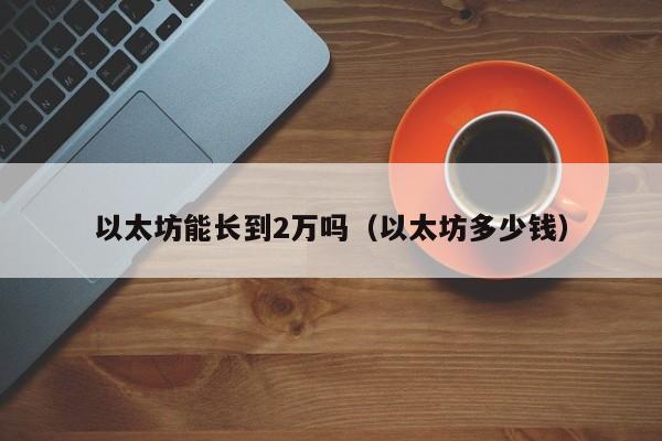 以太坊能长到2万吗(以太坊多少钱)