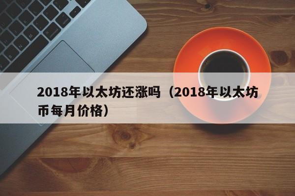 2018年以太坊还涨吗(2018年以太坊币每月价格)