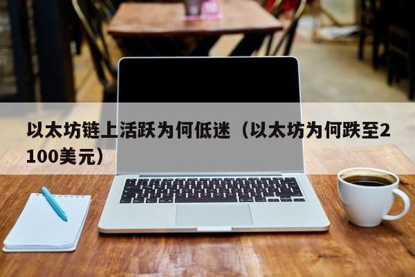以太坊链上活跃为何低迷(以太坊为何跌至2100美元)