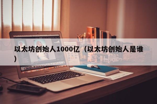 以太坊创始人1000亿(以太坊创始人是谁)