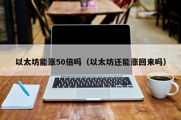 以太坊能涨50倍吗(以太坊还能涨回来吗)