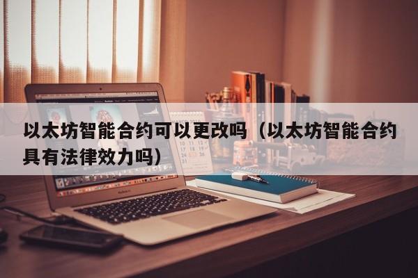 以太坊智能合约可以更改吗(以太坊智能合约具有法律效力吗)