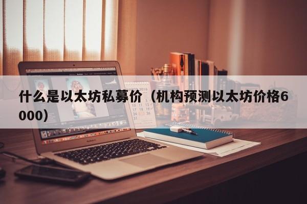 什么是以太坊私募价(机构预测以太坊价格6000)