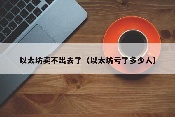 以太坊卖不出去了(以太坊亏了多少人)