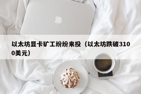 以太坊显卡矿工纷纷来投(以太坊跌破3100美元)
